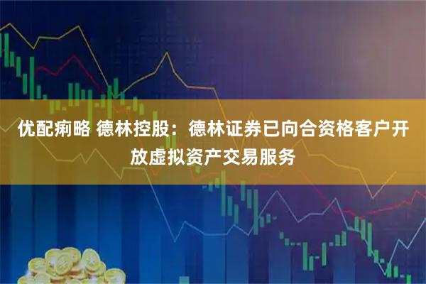 优配痢略 德林控股：德林证券已向合资格客户开放虚拟资产交易服务