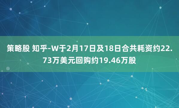 策略股 知乎-W于2月17日及18日合共耗资约22.73万美元回购约19.46万股