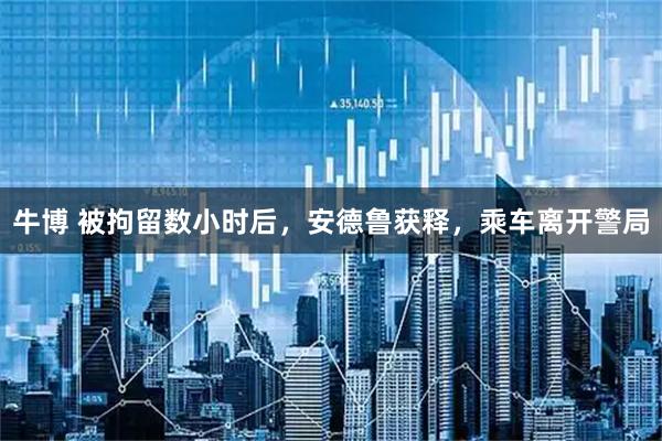 牛博 被拘留数小时后，安德鲁获释，乘车离开警局