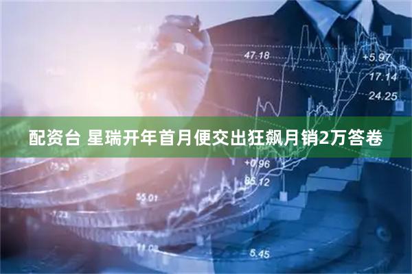 配资台 星瑞开年首月便交出狂飙月销2万答卷