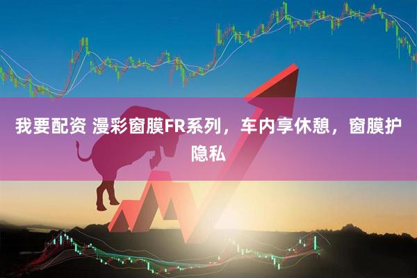 我要配资 漫彩窗膜FR系列，车内享休憩，窗膜护隐私
