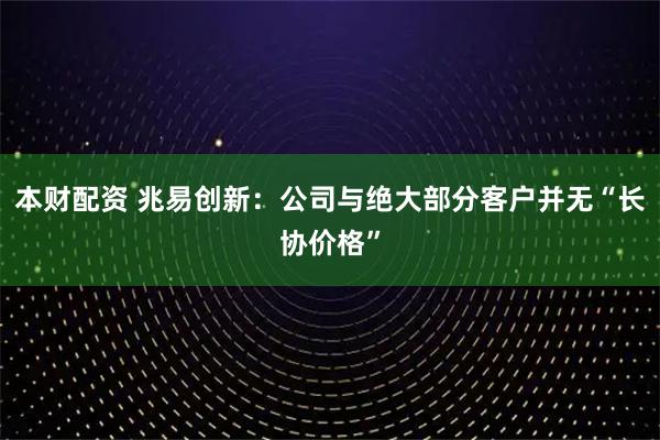 本财配资 兆易创新：公司与绝大部分客户并无“长协价格”