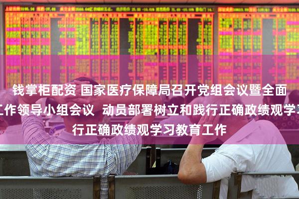 钱掌柜配资 国家医疗保障局召开党组会议暨全面从严治党工作领导小组会议  动员部署树立和践行正确政绩观学习教育工作