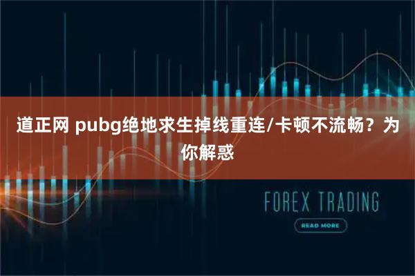 道正网 pubg绝地求生掉线重连/卡顿不流畅？为你解惑