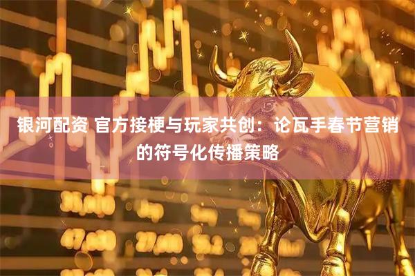 银河配资 官方接梗与玩家共创：论瓦手春节营销的符号化传播策略