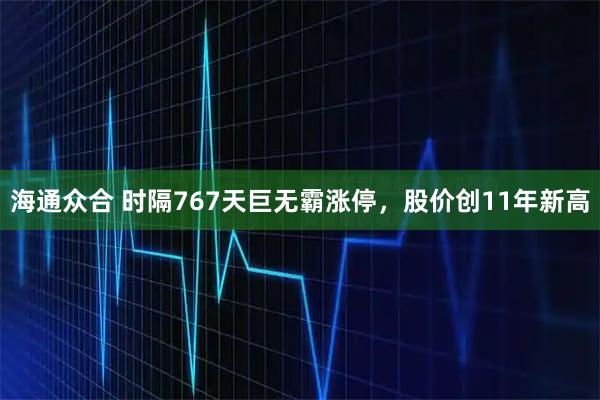海通众合 时隔767天巨无霸涨停,股价创11年新高