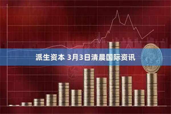 派生资本 3月3日清晨国际资讯
