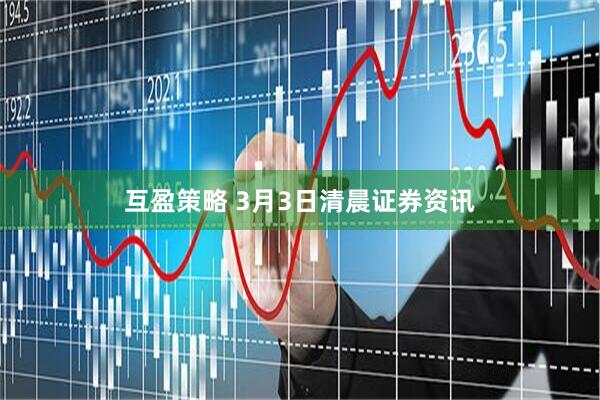 互盈策略 3月3日清晨证券资讯