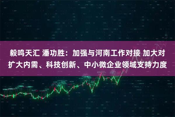 毅鸣天汇 潘功胜：加强与河南工作对接 加大对扩大内需、科技创新、中小微企业领域支持力度