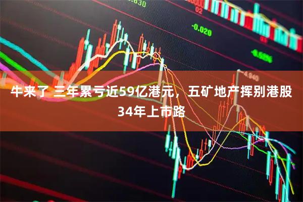 牛来了 三年累亏近59亿港元，五矿地产挥别港股34年上市路