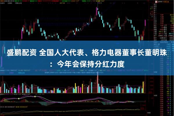盛鹏配资 全国人大代表、格力电器董事长董明珠：今年会保持分红力度