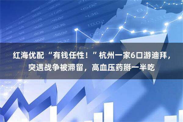 红海优配 “有钱任性！”杭州一家6口游迪拜，突遇战争被滞留，高血压药掰一半吃