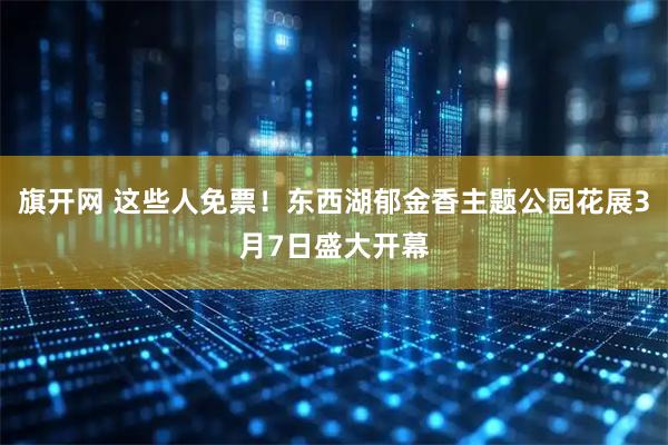 旗开网 这些人免票！东西湖郁金香主题公园花展3月7日盛大开幕