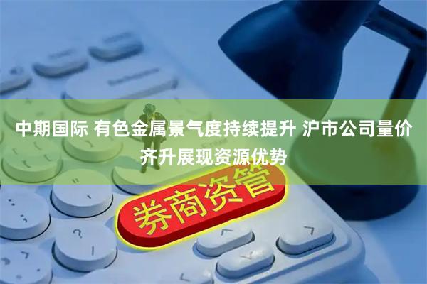 中期国际 有色金属景气度持续提升 沪市公司量价齐升展现资源优势