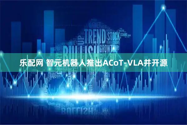 乐配网 智元机器人推出ACoT-VLA并开源