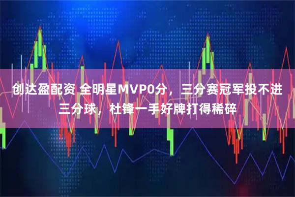 创达盈配资 全明星MVP0分，三分赛冠军投不进三分球，杜锋一手好牌打得稀碎