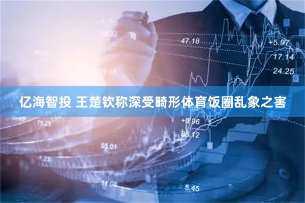 亿海智投 王楚钦称深受畸形体育饭圈乱象之害
