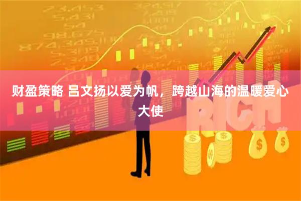 财盈策略 吕文扬以爱为帆，跨越山海的温暖爱心大使