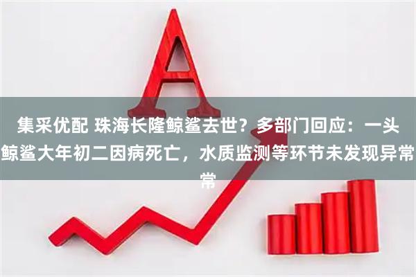 集采优配 珠海长隆鲸鲨去世？多部门回应：一头鲸鲨大年初二因病死亡，水质监测等环节未发现异常