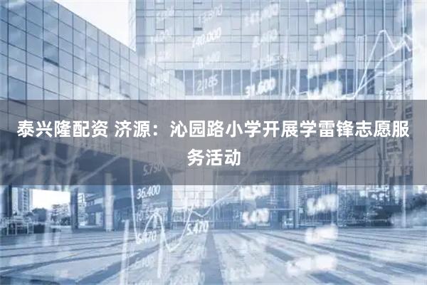 泰兴隆配资 济源：沁园路小学开展学雷锋志愿服务活动