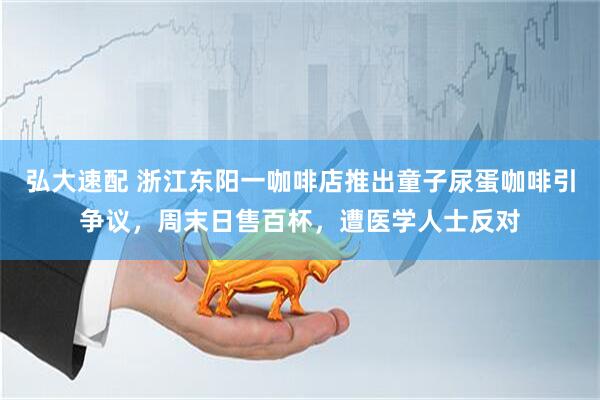 弘大速配 浙江东阳一咖啡店推出童子尿蛋咖啡引争议，周末日售百杯，遭医学人士反对