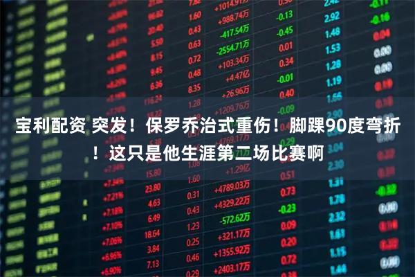 宝利配资 突发!保罗乔治式重伤!脚踝90度弯折!这只是他生涯第二场比赛啊