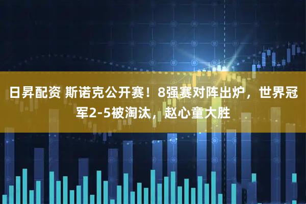 日昇配资 斯诺克公开赛！8强赛对阵出炉，世界冠军2-5被淘汰，赵心童大胜