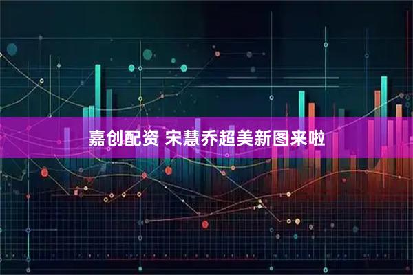 嘉创配资 宋慧乔超美新图来啦