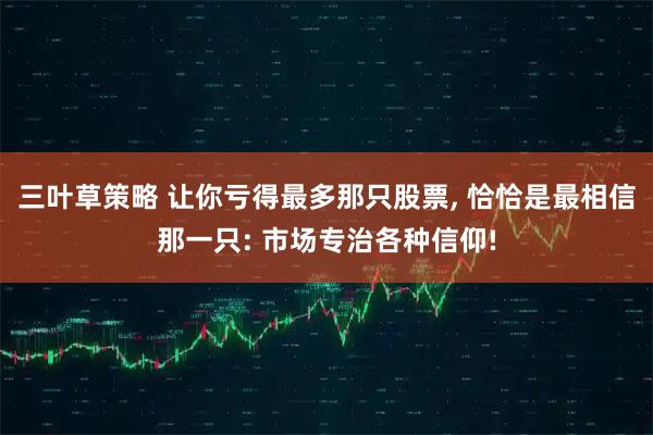 三叶草策略 让你亏得最多那只股票, 恰恰是最相信那一只: 市场专治各种信仰!