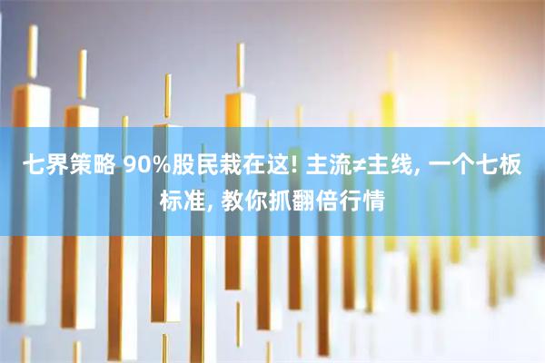 七界策略 90%股民栽在这! 主流≠主线, 一个七板标准, 教你抓翻倍行情