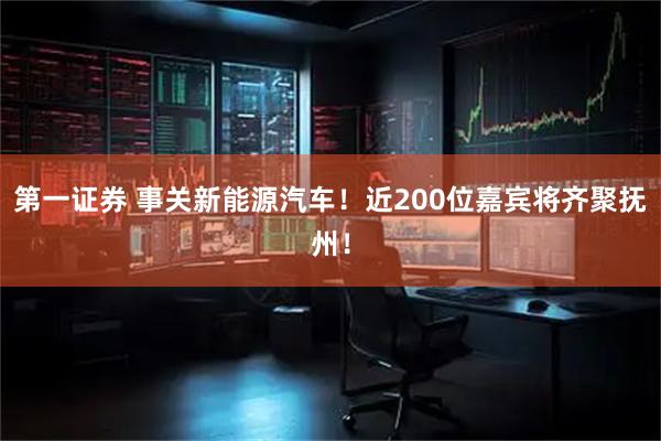 第一证券 事关新能源汽车!近200位嘉宾将齐聚抚州!