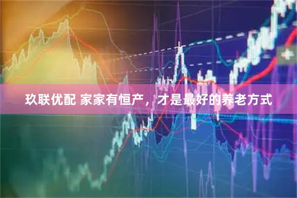 玖联优配 家家有恒产，才是最好的养老方式