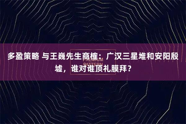 多盈策略 与王巍先生商榷：广汉三星堆和安阳殷墟，谁对谁顶礼膜拜？