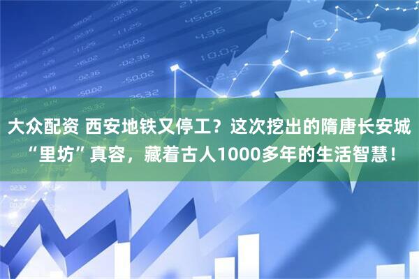 大众配资 西安地铁又停工？这次挖出的隋唐长安城“里坊”真容，藏着古人1000多年的生活智慧！
