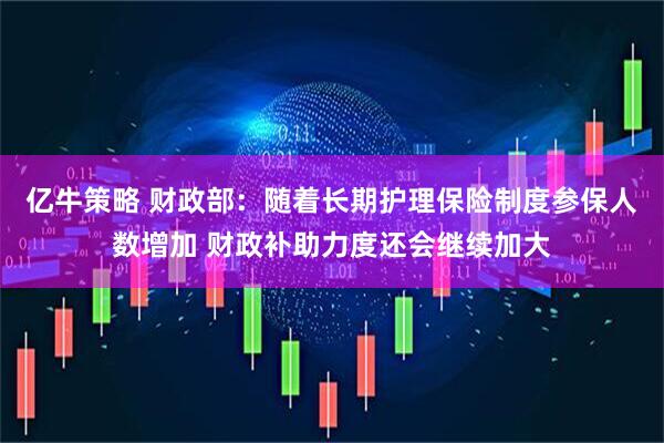 亿牛策略 财政部：随着长期护理保险制度参保人数增加 财政补助力度还会继续加大