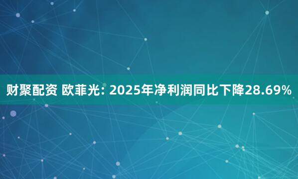 财聚配资 欧菲光: 2025年净利润同比下降28.69%