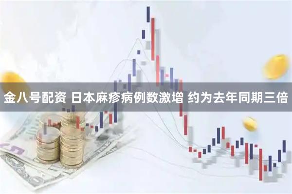 金八号配资 日本麻疹病例数激增 约为去年同期三倍