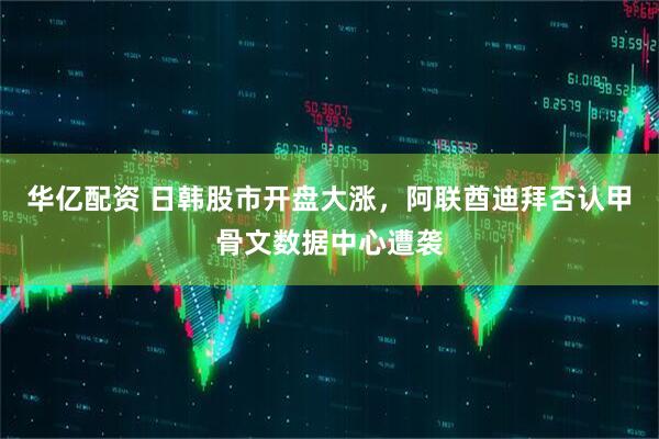 华亿配资 日韩股市开盘大涨，阿联酋迪拜否认甲骨文数据中心遭袭