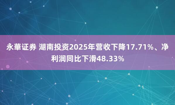 永華证券 湖南投资2025年营收下降17.71%、净利润同比下滑48.33%