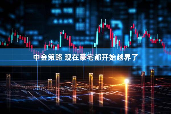 中金策略 现在豪宅都开始越界了