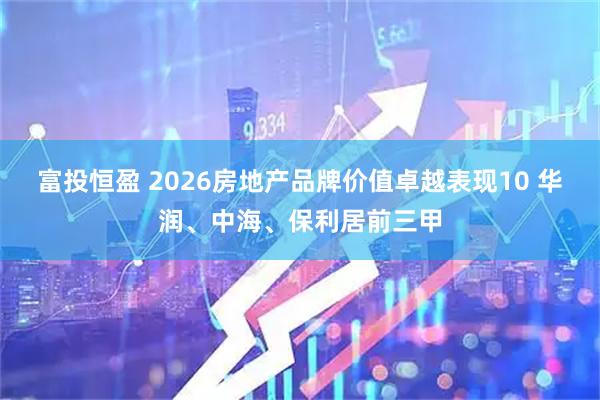 富投恒盈 2026房地产品牌价值卓越表现10 华润、中海、保利居前三甲