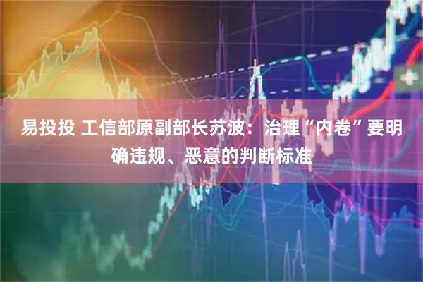 易投投 工信部原副部长苏波：治理“内卷”要明确违规、恶意的判断标准