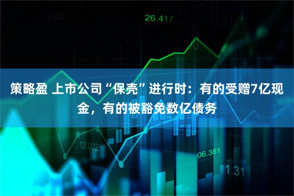 策略盈 上市公司“保壳”进行时：有的受赠7亿现金，有的被豁免数亿债务