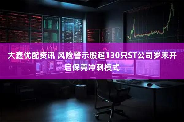 大鑫优配资讯 风险警示股超130只ST公司岁末开启保壳冲刺模式