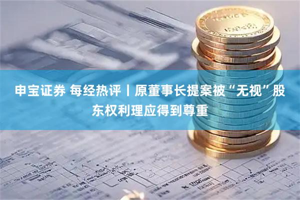 申宝证券 每经热评丨原董事长提案被“无视”股东权利理应得到尊重
