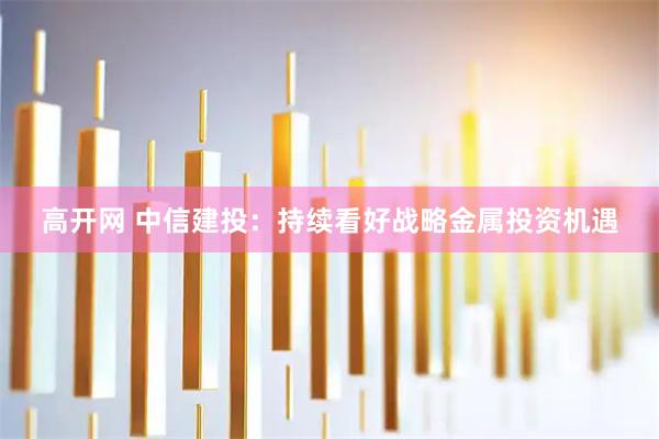 高开网 中信建投：持续看好战略金属投资机遇
