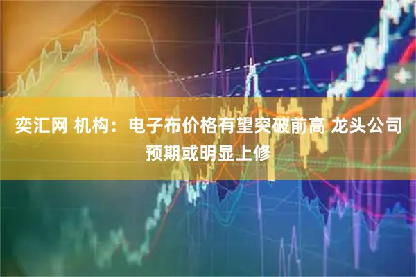 奕汇网 机构：电子布价格有望突破前高 龙头公司预期或明显上修