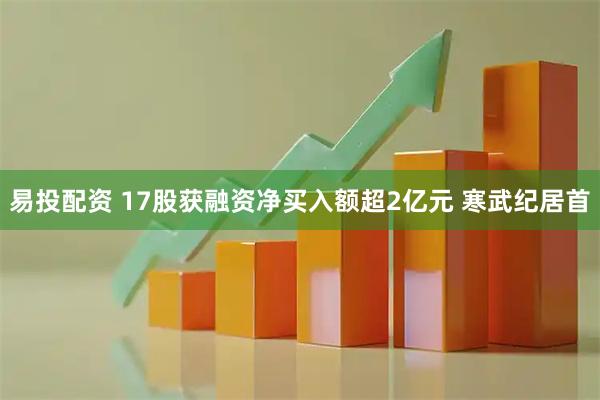 易投配资 17股获融资净买入额超2亿元 寒武纪居首