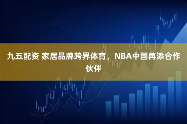 九五配资 家居品牌跨界体育，NBA中国再添合作伙伴