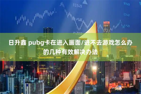 日升鑫 pubg卡在进入画面/进不去游戏怎么办的几种有效解决办法